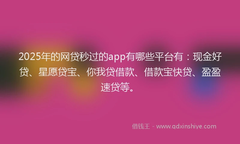 2025年的网贷秒过的app有哪些平台有：现金好贷、星愿贷宝、你我贷借款、借款宝快贷、盈盈速贷等。
