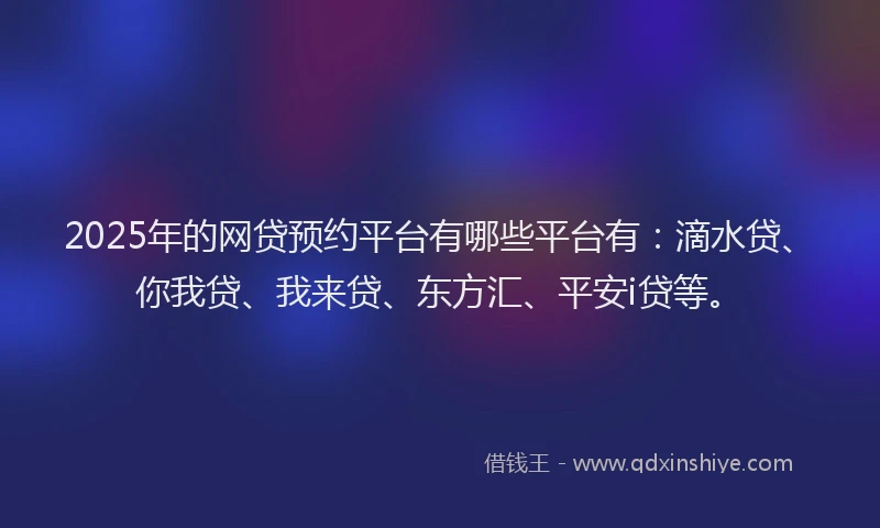 2025年的网贷预约平台有哪些平台有：滴水贷、你我贷、我来贷、东方汇、平安i贷等。