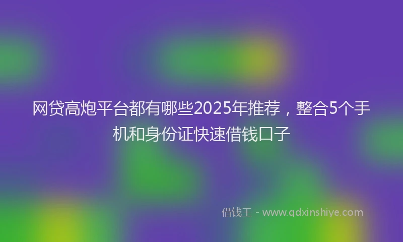 网贷高炮平台都有哪些2025年推荐，整合5个手机和身份证快速借钱口子