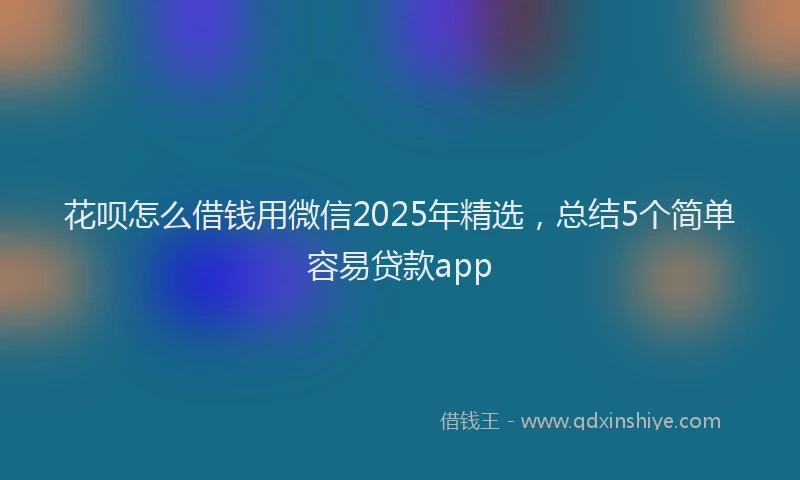 花呗怎么借钱用微信2025年精选，总结5个简单容易贷款app