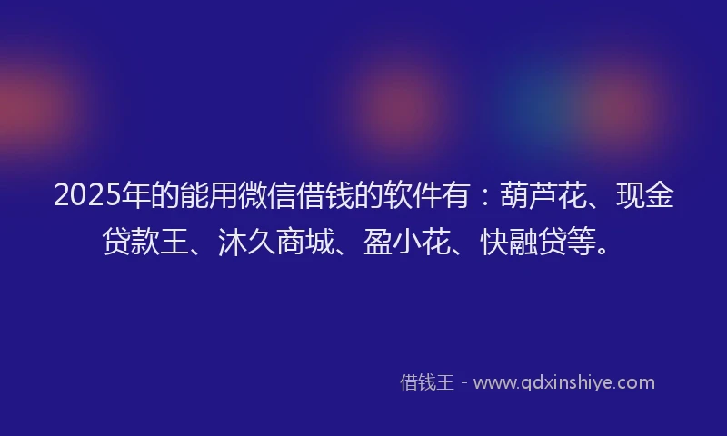 2025年的能用微信借钱的软件有：葫芦花、现金贷款王、沐久商城、盈小花、快融贷等。