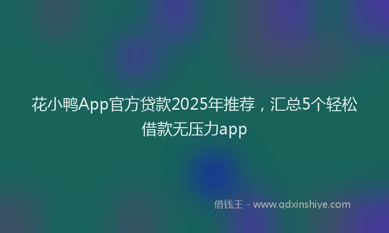 花小鸭App官方贷款2025年推荐，汇总5个轻松借款无压力app