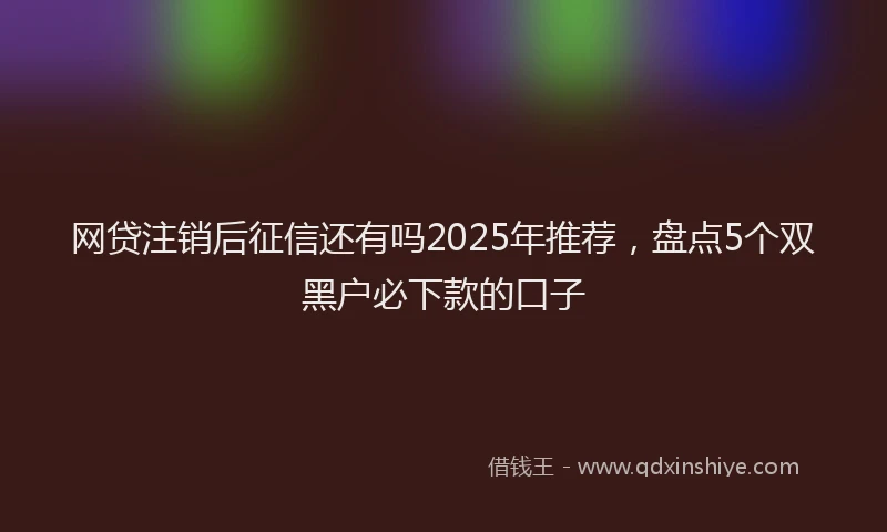 网贷注销后征信还有吗2025年推荐，盘点5个双黑户必下款的口子