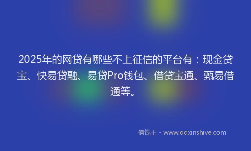 2025年的网贷有哪些不上征信的平台有：现金贷宝、快易贷融、易贷Pro钱包、借贷宝通、甄易借通等。
