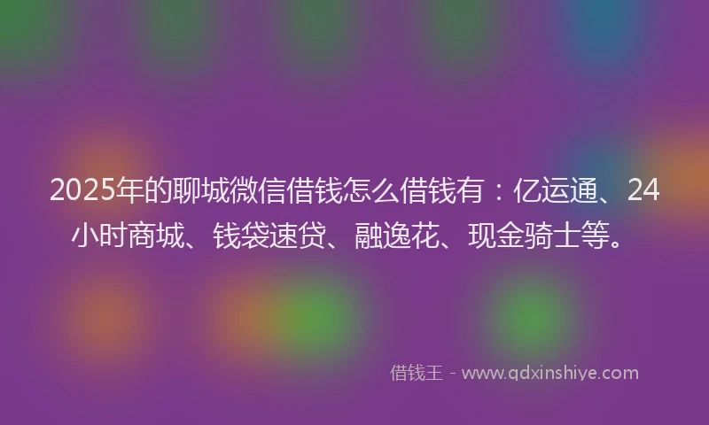 2025年的聊城微信借钱怎么借钱有：亿运通、24小时商城、钱袋速贷、融逸花、现金骑士等。