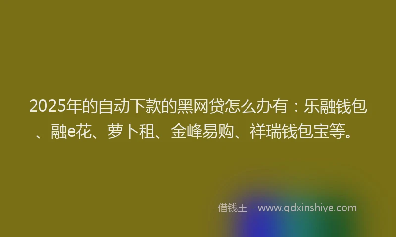 2025年的自动下款的黑网贷怎么办有：乐融钱包、融e花、萝卜租、金峰易购、祥瑞钱包宝等。