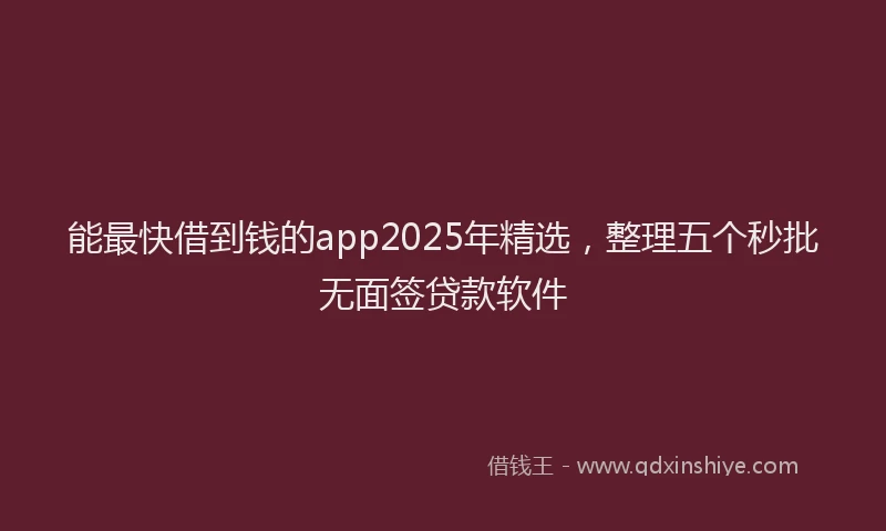 能最快借到钱的app2025年精选，整理五个秒批无面签贷款软件