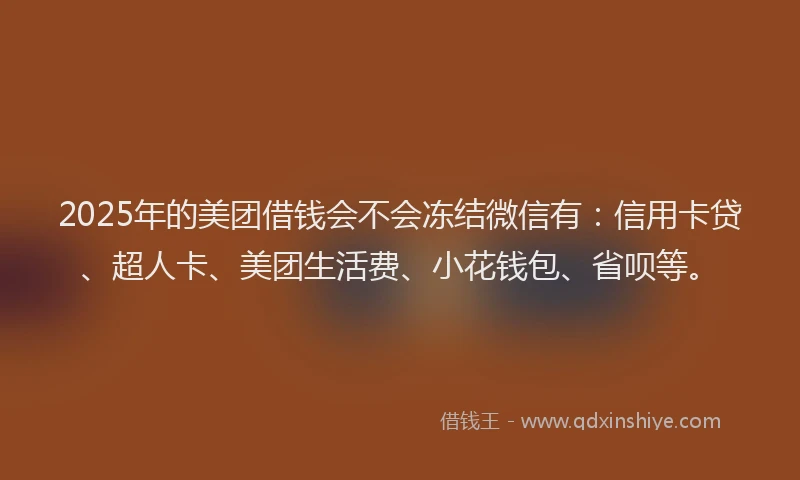 2025年的美团借钱会不会冻结微信有：信用卡贷、超人卡、美团生活费、小花钱包、省呗等。