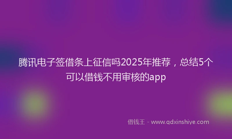 腾讯电子签借条上征信吗2025年推荐，总结5个可以借钱不用审核的app