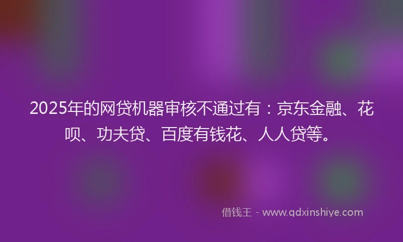 2025年的网贷机器审核不通过有：京东金融、花呗、功夫贷、百度有钱花、人人贷等。
