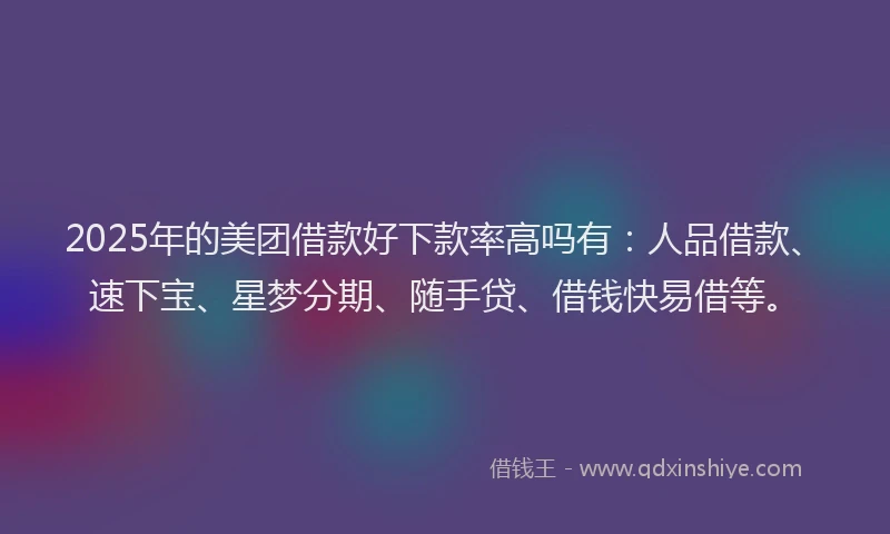 2025年的美团借款好下款率高吗有：人品借款、速下宝、星梦分期、随手贷、借钱快易借等。