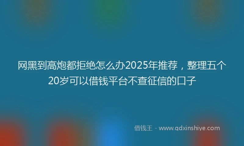网黑到高炮都拒绝怎么办2025年推荐，整理五个20岁可以借钱平台不查征信的口子