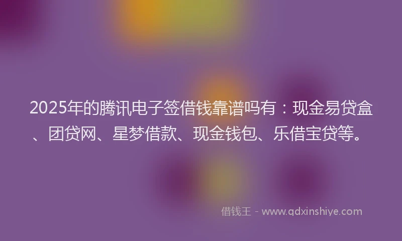 2025年的腾讯电子签借钱靠谱吗有：现金易贷盒、团贷网、星梦借款、现金钱包、乐借宝贷等。