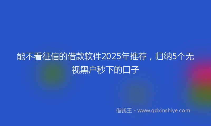 能不看征信的借款软件2025年推荐，归纳5个无视黑户秒下的口子