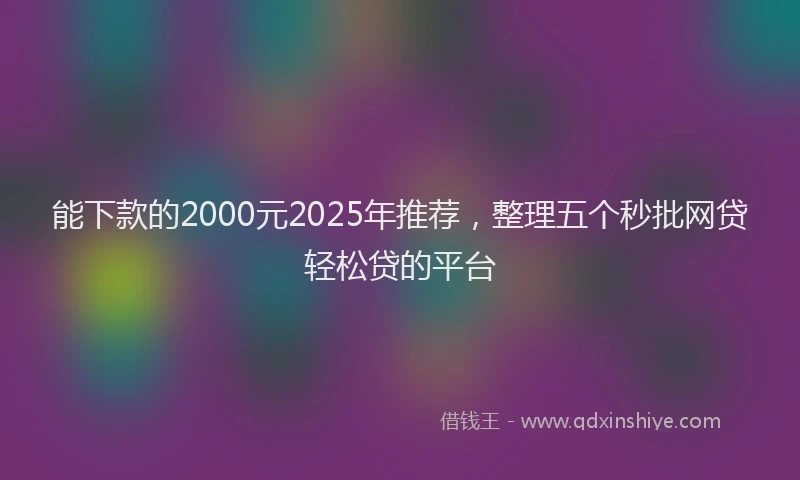 能下款的2000元2025年推荐，整理五个秒批网贷轻松贷的平台