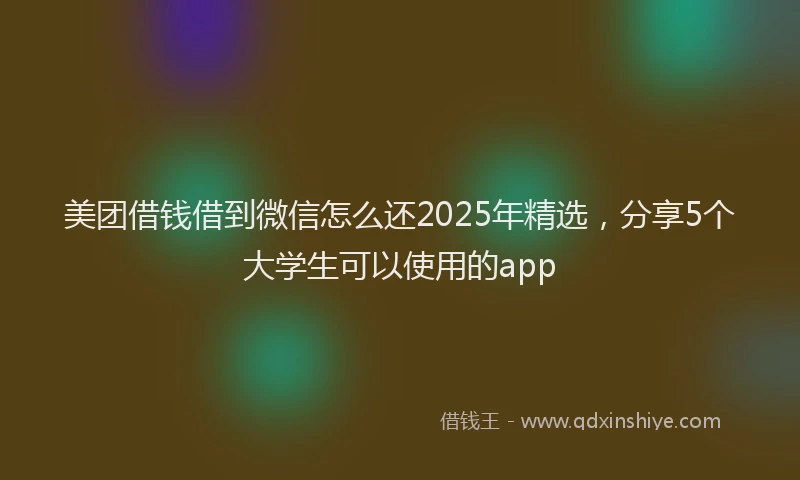 美团借钱借到微信怎么还2025年精选，分享5个大学生可以使用的app