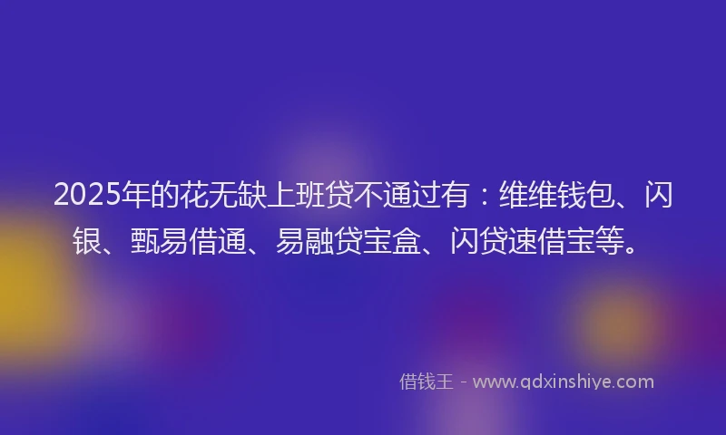 2025年的花无缺上班贷不通过有：维维钱包、闪银、甄易借通、易融贷宝盒、闪贷速借宝等。
