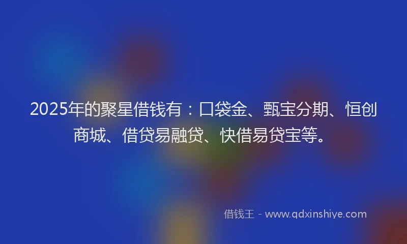 2025年的聚星借钱有：口袋金、甄宝分期、恒创商城、借贷易融贷、快借易贷宝等。