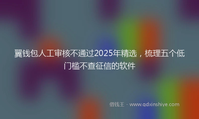 翼钱包人工审核不通过2025年精选，梳理五个低门槛不查征信的软件