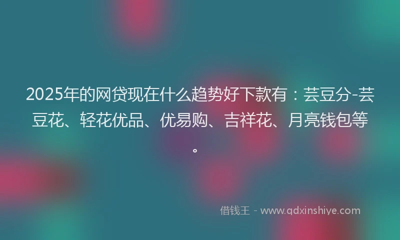 2025年的网贷现在什么趋势好下款有：芸豆分-芸豆花、轻花优品、优易购、吉祥花、月亮钱包等。