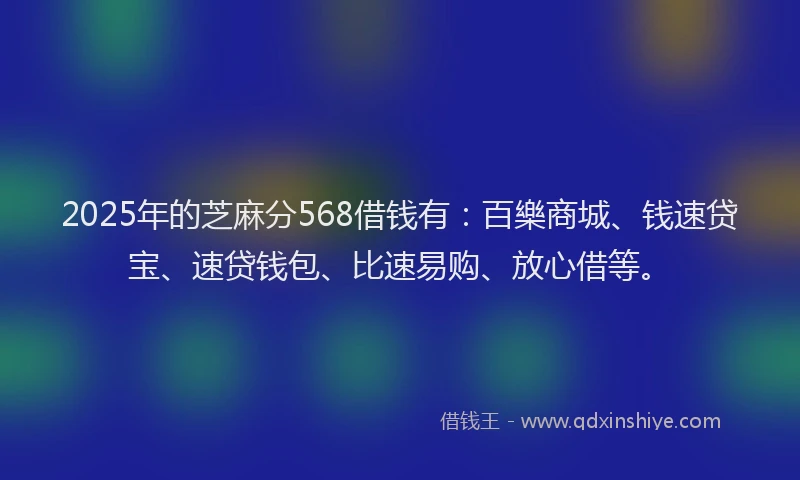 2025年的芝麻分568借钱有：百樂商城、钱速贷宝、速贷钱包、比速易购、放心借等。
