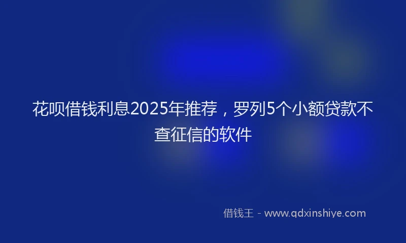 花呗借钱利息2025年推荐，罗列5个小额贷款不查征信的软件