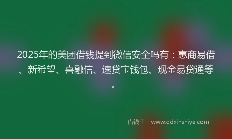 2025年的美团借钱提到微信安全吗有：惠商易借、新希望、喜融信、速贷宝钱包、现金易贷通等。
