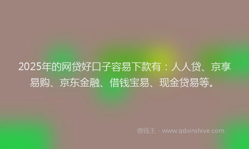 2025年的网贷好口子容易下款有：人人贷、京享易购、京东金融、借钱宝易、现金贷易等。