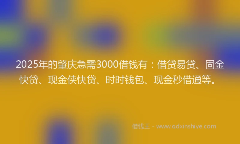 2025年的肇庆急需3000借钱有：借贷易贷、固金快贷、现金侠快贷、时时钱包、现金秒借通等。