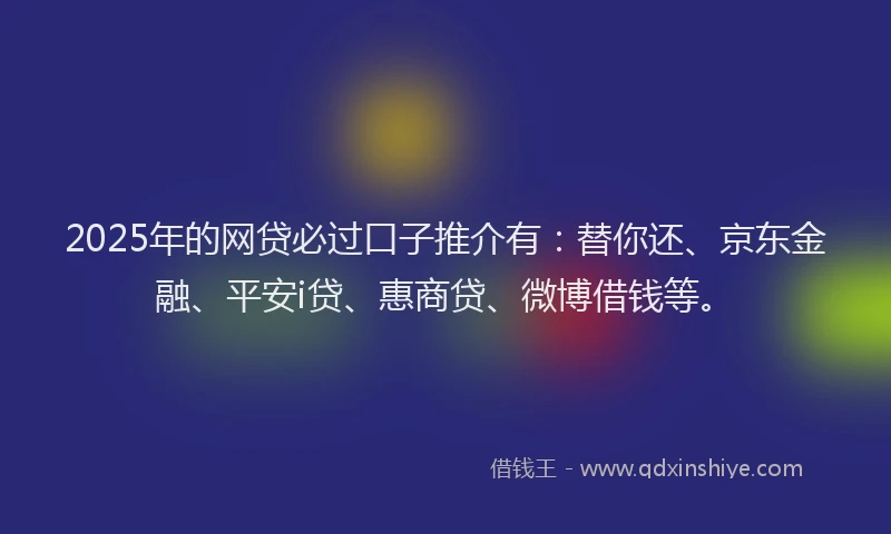 2025年的网贷必过口子推介有：替你还、京东金融、平安i贷、惠商贷、微博借钱等。