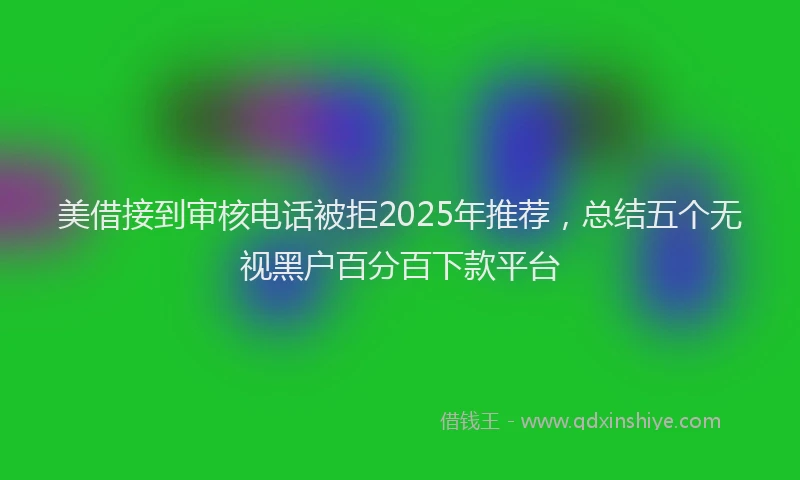 美借接到审核电话被拒2025年推荐，总结五个无视黑户百分百下款平台