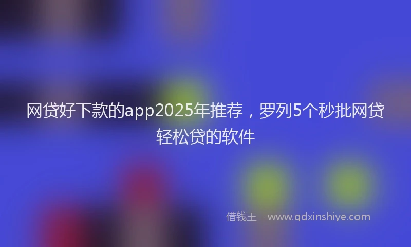 网贷好下款的app2025年推荐，罗列5个秒批网贷轻松贷的软件