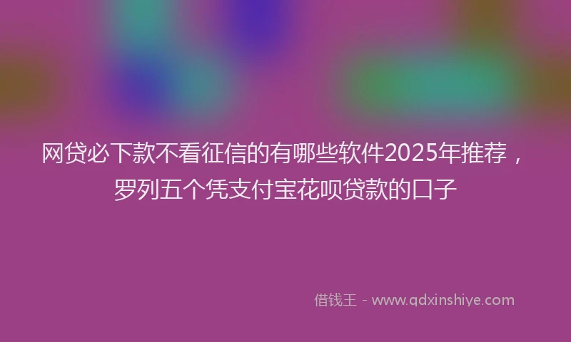 网贷必下款不看征信的有哪些软件2025年推荐，罗列五个凭支付宝花呗贷款的口子