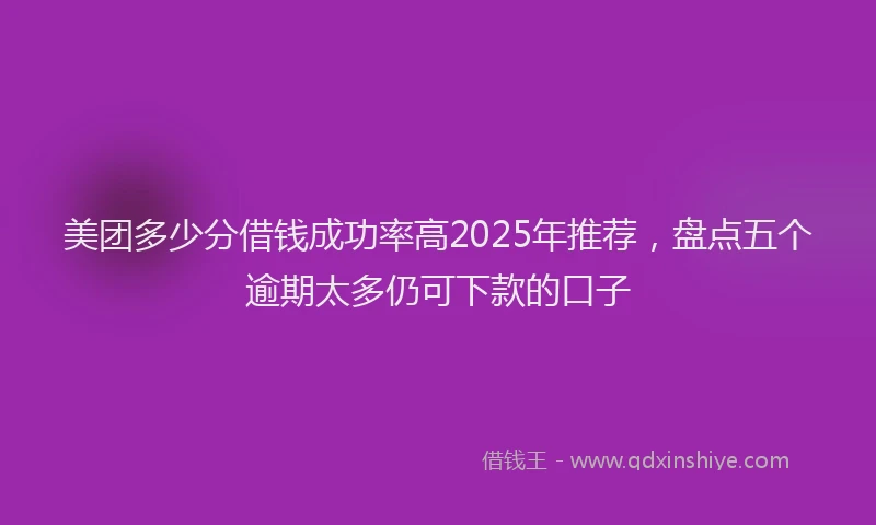 美团多少分借钱成功率高2025年推荐，盘点五个逾期太多仍可下款的口子