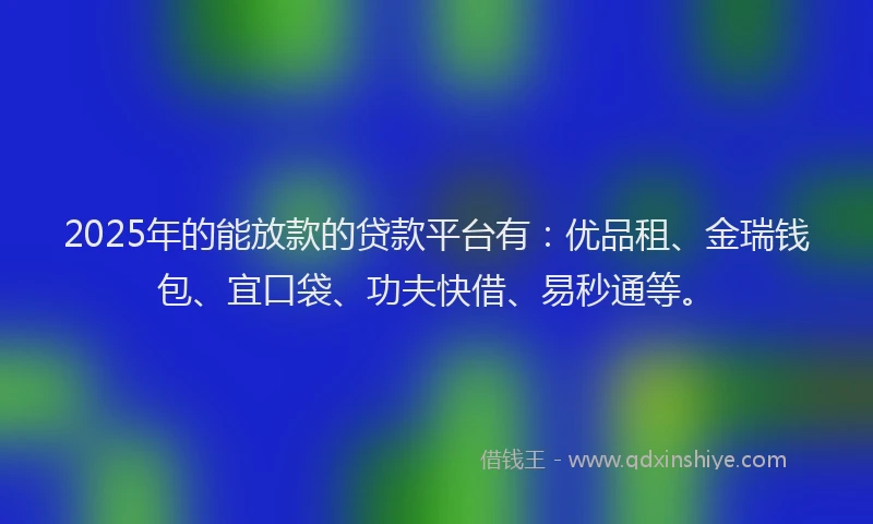 2025年的能放款的贷款平台有：优品租、金瑞钱包、宜口袋、功夫快借、易秒通等。