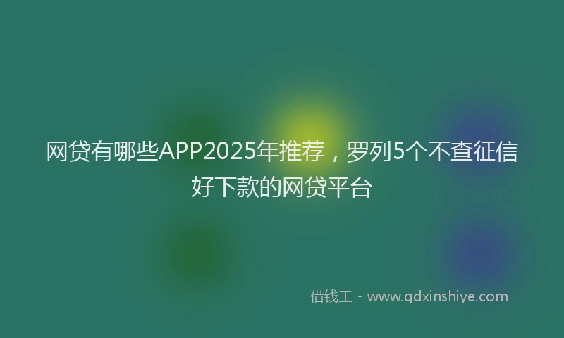 网贷有哪些APP2025年推荐，罗列5个不查征信好下款的网贷平台