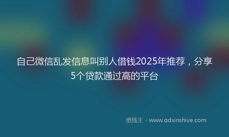 自己微信乱发信息叫别人借钱2025年推荐，分享5个贷款通过高的平台