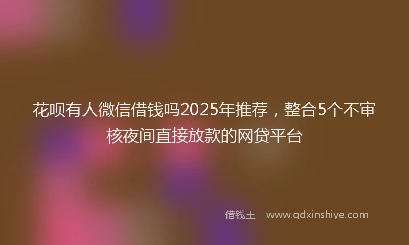 花呗有人微信借钱吗2025年推荐，整合5个不审核夜间直接放款的网贷平台