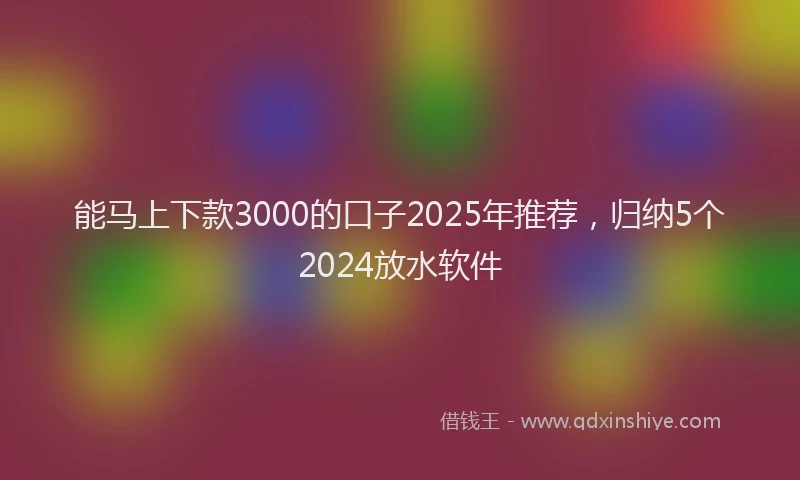 能马上下款3000的口子2025年推荐，归纳5个2024放水软件