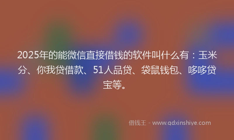 2025年的能微信直接借钱的软件叫什么有：玉米分、你我贷借款、51人品贷、袋鼠钱包、哆哆贷宝等。