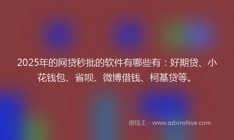 2025年的网贷秒批的软件有哪些有：好期贷、小花钱包、省呗、微博借钱、柯基贷等。
