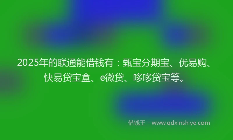 2025年的联通能借钱有：甄宝分期宝、优易购、快易贷宝盒、e微贷、哆哆贷宝等。