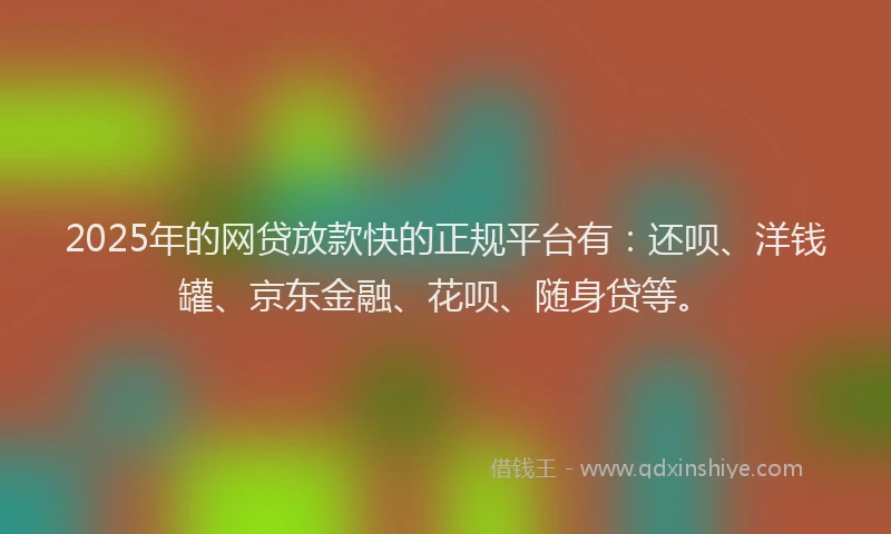 2025年的网贷放款快的正规平台有：还呗、洋钱罐、京东金融、花呗、随身贷等。