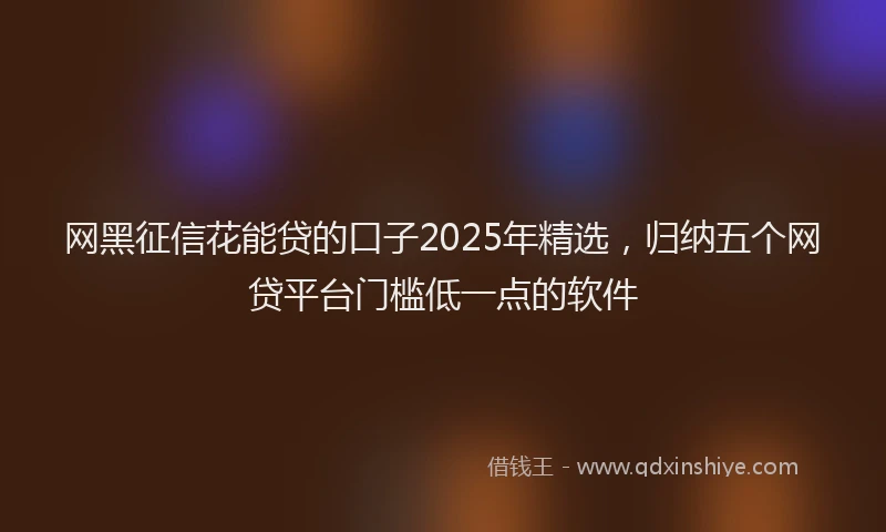 网黑征信花能贷的口子2025年精选，归纳五个网贷平台门槛低一点的软件