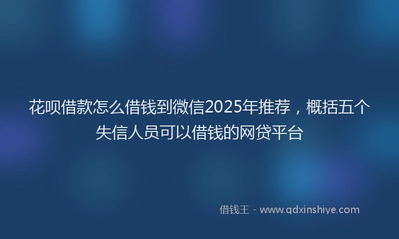 花呗借款怎么借钱到微信2025年推荐，概括五个失信人员可以借钱的网贷平台