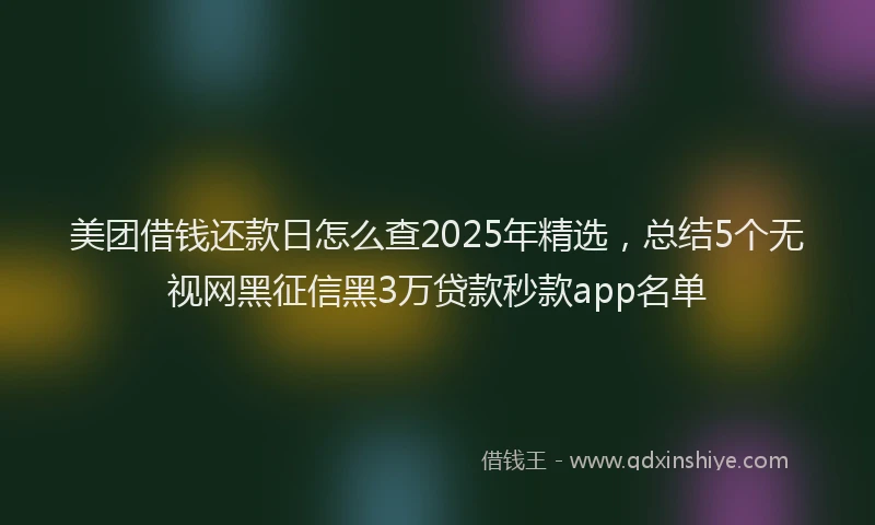美团借钱还款日怎么查2025年精选，总结5个无视网黑征信黑3万贷款秒款app名单