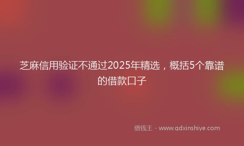 芝麻信用验证不通过2025年精选，概括5个靠谱的借款口子