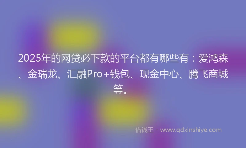 2025年的网贷必下款的平台都有哪些有：爱鸿森、金瑞龙、汇融Pro+钱包、现金中心、腾飞商城等。
