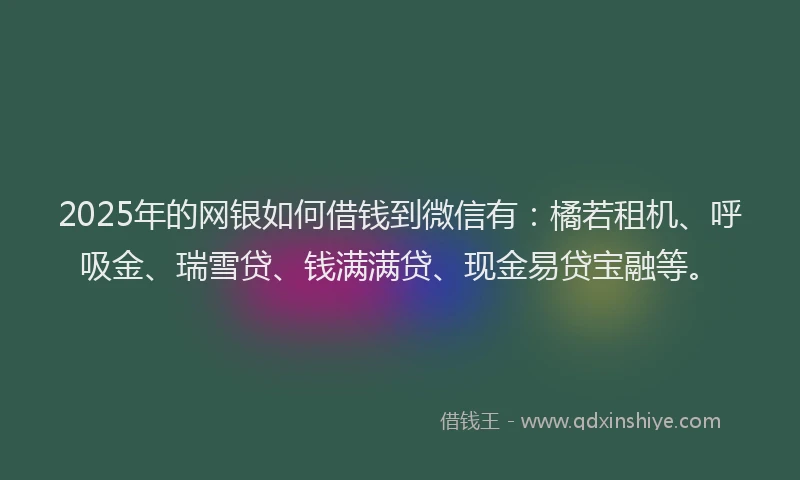 2025年的网银如何借钱到微信有：橘若租机、呼吸金、瑞雪贷、钱满满贷、现金易贷宝融等。