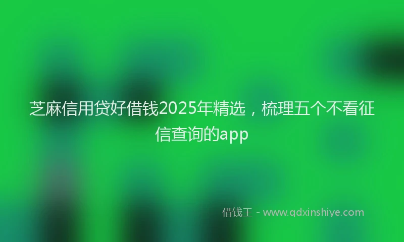 芝麻信用贷好借钱2025年精选，梳理五个不看征信查询的app